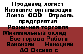 Продавец-логист › Название организации ­ Лента, ООО › Отрасль предприятия ­ Розничная торговля › Минимальный оклад ­ 1 - Все города Работа » Вакансии   . Ненецкий АО,Оксино с.